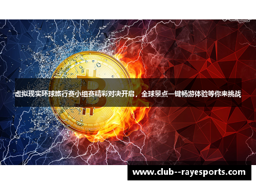 虚拟现实环球旅行赛小组赛精彩对决开启，全球景点一键畅游体验等你来挑战