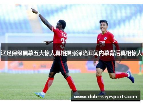 辽足保级黑幕五大惊人真相揭露深陷丑闻内幕背后真相惊人 辽足保级黑幕五大惊人真相揭露深陷丑闻内幕背后真相惊人