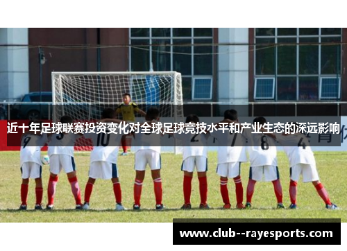 近十年足球联赛投资变化对全球足球竞技水平和产业生态的深远影响