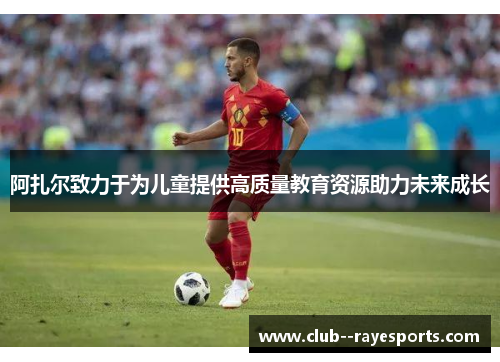 阿扎尔致力于为儿童提供高质量教育资源助力未来成长