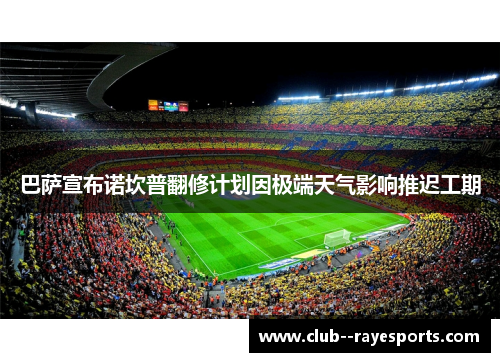 巴萨宣布诺坎普翻修计划因极端天气影响推迟工期 巴萨宣布诺坎普翻修计划因极端天气影响推迟工期