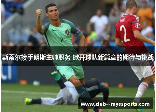 斯蒂尔接手朗斯主帅职务 掀开球队新篇章的期待与挑战 斯蒂尔接手朗斯主帅职务 掀开球队新篇章的期待与挑战