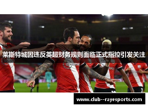 莱斯特城因违反英超财务规则面临正式指控引发关注