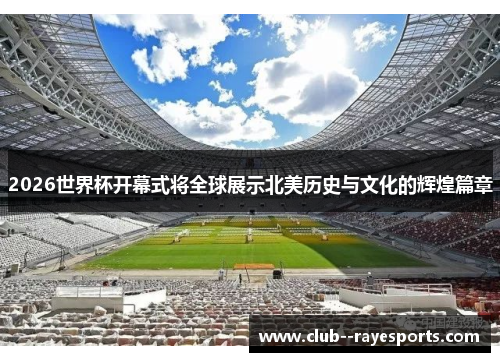 2026世界杯开幕式将全球展示北美历史与文化的辉煌篇章 2026世界杯开幕式将全球展示北美历史与文化的辉煌篇章