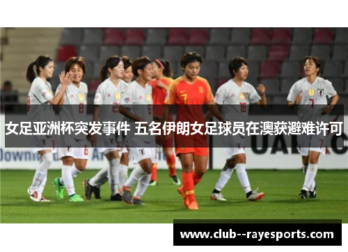 女足亚洲杯突发事件 五名伊朗女足球员在澳获避难许可