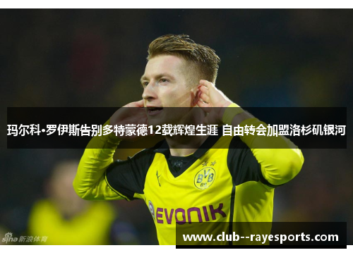 玛尔科·罗伊斯告别多特蒙德12载辉煌生涯 自由转会加盟洛杉矶银河