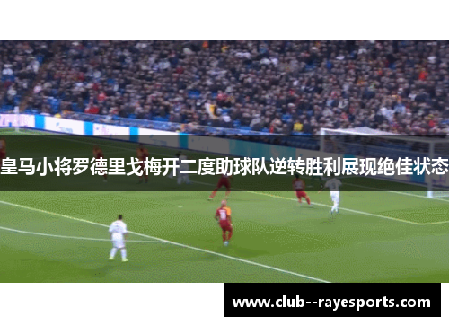皇马小将罗德里戈梅开二度助球队逆转胜利展现绝佳状态
