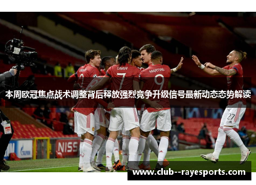 本周欧冠焦点战术调整背后释放强烈竞争升级信号最新动态态势解读 本周欧冠焦点战术调整背后释放强烈竞争升级信号最新动态态势解读