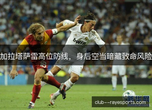 加拉塔萨雷高位防线，身后空当暗藏致命风险