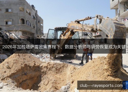 2026年加拉塔萨雷密集赛程下，数据分析师与疲劳恢复成为关键